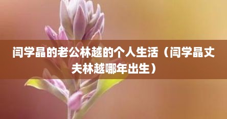 闫学晶的老公林越的个人生活（闫学晶丈夫林越哪年出生）