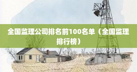 全国监理公司排名前100名单（全国监理排行榜）