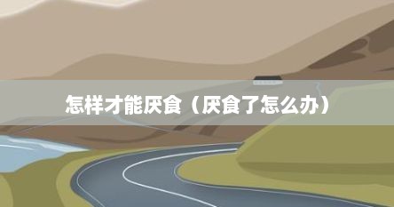 怎样才能厌食（厌食了怎么办）