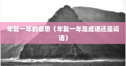 年复一年的意思（年复一年是成语还是词语）