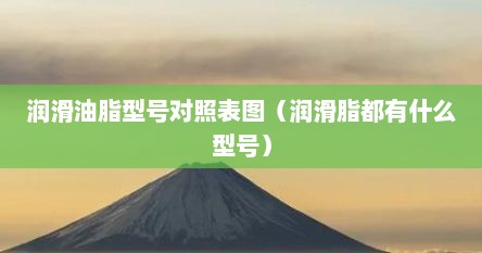 润滑油脂型号对照表图（润滑脂都有什么型号）