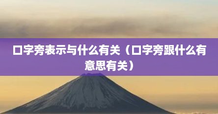 口字旁表示与什么有关（口字旁跟什么有意思有关）