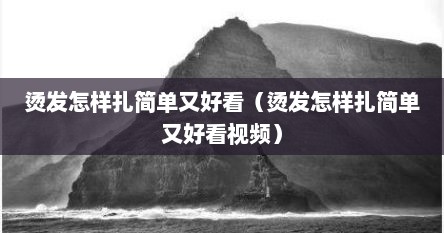 烫发怎样扎简单又好看（烫发怎样扎简单又好看视频）