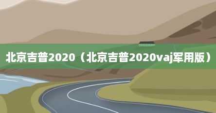北京吉普2020（北京吉普2020vaj军用版）