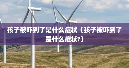 孩子被吓到了是什么症状（孩子被吓到了是什么症状?）