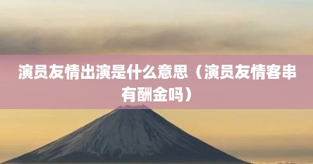演员友情出演是什么意思（演员友情客串有酬金吗）
