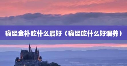 痛经食补吃什么最好（痛经吃什么好调养）