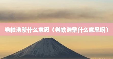 卷帙浩繁什么意思（卷帙浩繁什么意思啊）