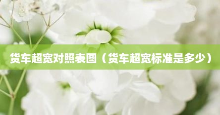 货车超宽对照表图(货车超宽标准是多少)