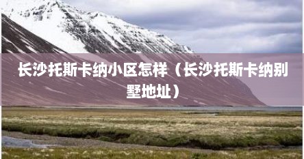 长沙托斯卡纳小区怎样（长沙托斯卡纳别墅地址）