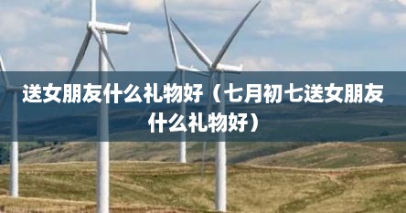 送女朋友什么礼物好（七月初七送女朋友什么礼物好）