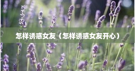 怎样诱惑女友（怎样诱惑女友开心）