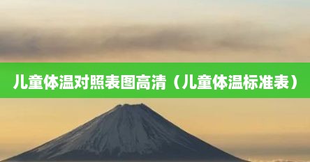 儿童体温对照表图高清（儿童体温标准表）