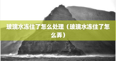 玻璃水冻住了怎么处理（玻璃水冻住了怎么弄）