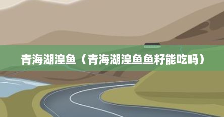 青海湖湟鱼（青海湖湟鱼鱼籽能吃吗）