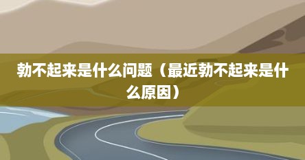 勃不起来是什么问题（最近勃不起来是什么原因）