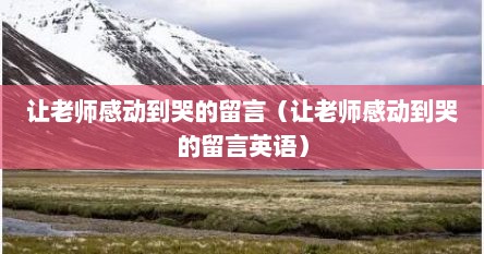 让老师感动到哭的留言（让老师感动到哭的留言英语）
