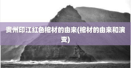 贵州印江红色棺材的由来(棺材的由来和演变)