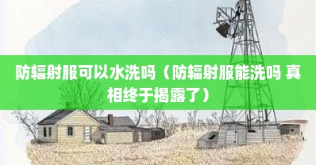 防辐射服可以水洗吗（防辐射服能洗吗 真相终于揭露了）