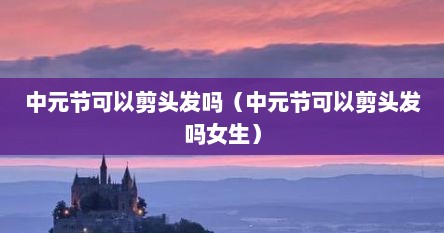 中元节可以剪头发吗（中元节可以剪头发吗女生）