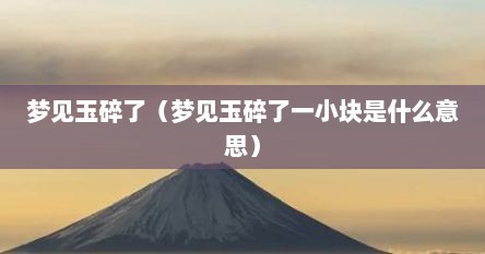 梦见玉碎了（梦见玉碎了一小块是什么意思）