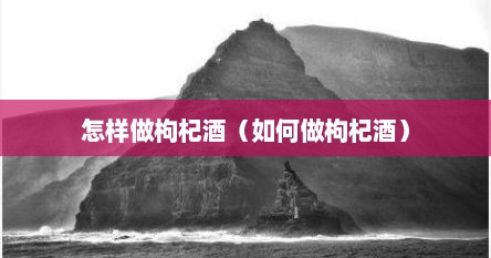 怎样做枸杞酒（如何做枸杞酒）