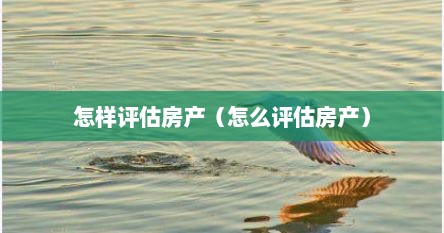 怎样评估房产（怎么评估房产）