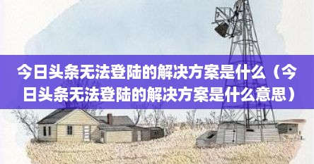 今日头条无法登陆的解决方案是什么（今日头条无法登陆的解决方案是什么意思）