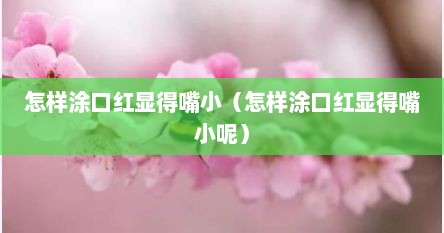 怎样涂口红显得嘴小（怎样涂口红显得嘴小呢）