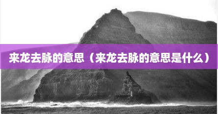 来龙去脉的意思（来龙去脉的意思是什么）