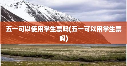 五一可以使用学生票吗(五一可以用学生票吗)