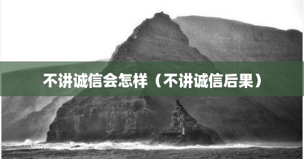 不讲诚信会怎样（不讲诚信后果）