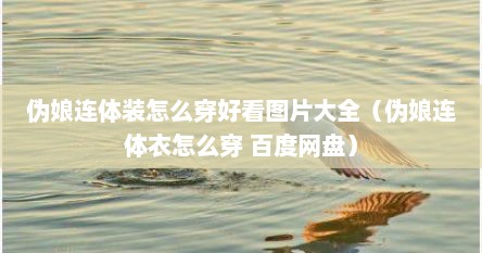 伪娘连体装怎么穿好看图片大全（伪娘连体衣怎么穿 百度网盘）