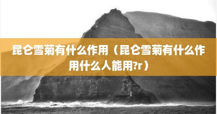 昆仑雪菊有什么作用（昆仑雪菊有什么作用什么人能用?r）