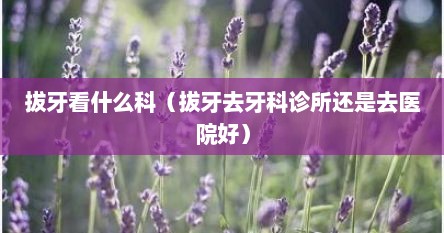 拔牙看什么科（拔牙去牙科诊所还是去医院好）
