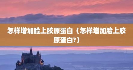 怎样增加脸上胶原蛋白（怎样增加脸上胶原蛋白?）
