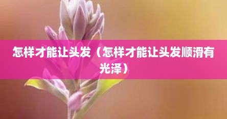 怎样才能让头发（怎样才能让头发顺滑有光泽）
