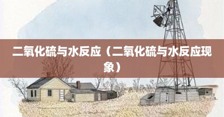 二氧化硫与水反应（二氧化硫与水反应现象）