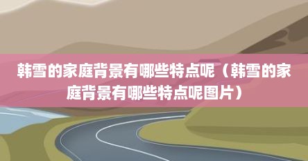 韩雪的家庭背景有哪些特点呢（韩雪的家庭背景有哪些特点呢图片）