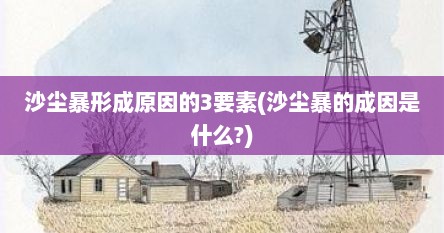 沙尘暴形成原因的3要素(沙尘暴的成因是什么?)