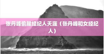 张丹峰偷腥径纪人天涯（张丹峰和女径纪人）