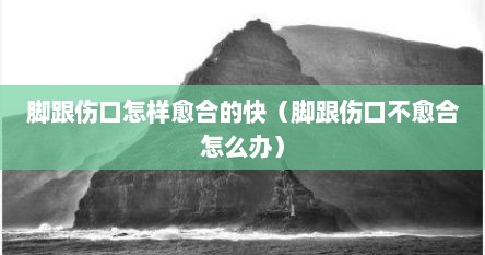 脚跟伤口怎样愈合的快（脚跟伤口不愈合怎么办）