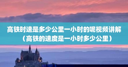 高铁时速是多少公里一小时的呢视频讲解（高铁的速度是一小时多少公里）