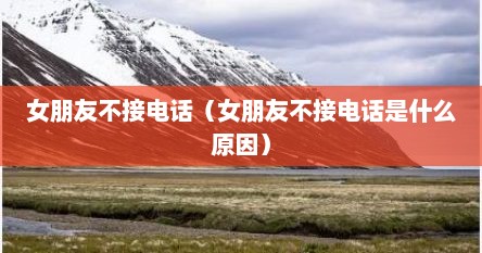 女朋友不接电话（女朋友不接电话是什么原因）