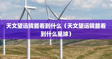 天文望远镜能看到什么（天文望远镜能看到什么星球）