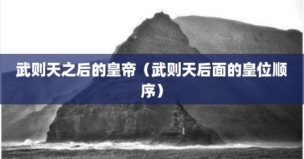 武则天之后的皇帝（武则天后面的皇位顺序）