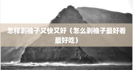 怎样剥柚子又快又好（怎么剥柚子最好看最好吃）