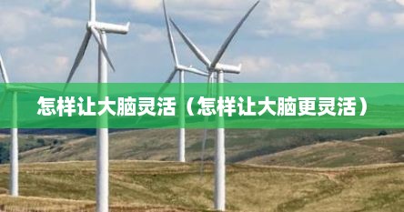 怎样让大脑灵活（怎样让大脑更灵活）