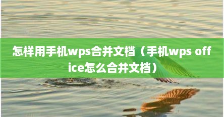 怎样用手机wps合并文档（手机wps office怎么合并文档）