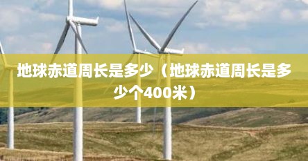 地球赤道周长是多少（地球赤道周长是多少个400米）